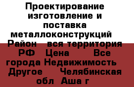 Проектирование,изготовление и поставка металлоконструкций › Район ­ вся территория РФ › Цена ­ 1 - Все города Недвижимость » Другое   . Челябинская обл.,Аша г.